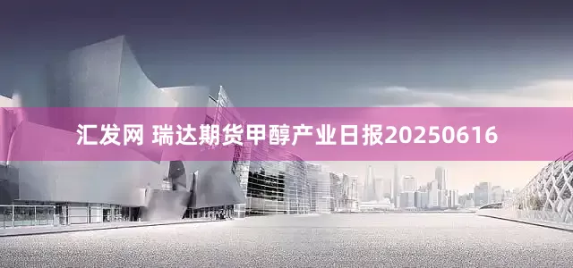 汇发网 瑞达期货甲醇产业日报20250616