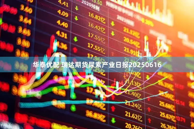 华泰优配 瑞达期货尿素产业日报20250616
