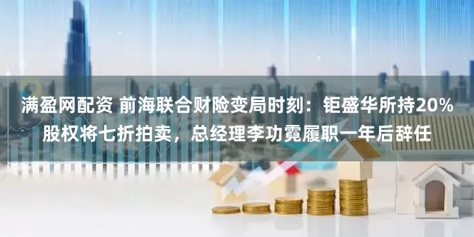 满盈网配资 前海联合财险变局时刻：钜盛华所持20%股权将七折拍卖，总经理李功霓履职一年后辞任