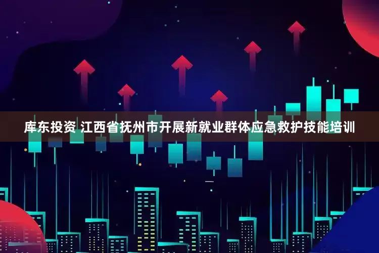 库东投资 江西省抚州市开展新就业群体应急救护技能培训