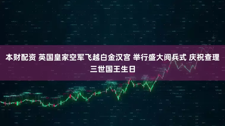 本财配资 英国皇家空军飞越白金汉宫 举行盛大阅兵式 庆祝查理三世国王生日