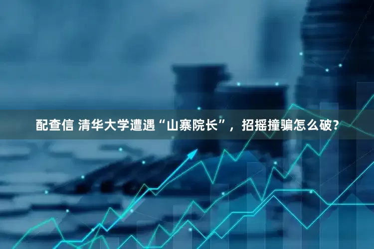 配查信 清华大学遭遇“山寨院长”，招摇撞骗怎么破？