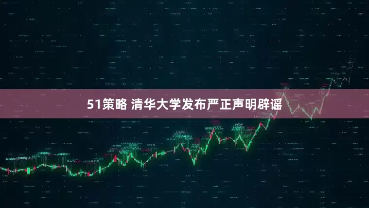 51策略 清华大学发布严正声明辟谣