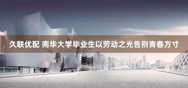 久联优配 南华大学毕业生以劳动之光告别青春方寸