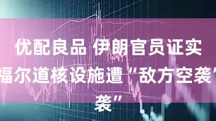 优配良品 伊朗官员证实福尔道核设施遭“敌方空袭”