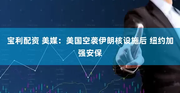 宝利配资 美媒：美国空袭伊朗核设施后 纽约加强安保