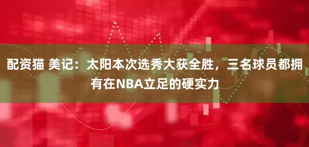 配资猫 美记：太阳本次选秀大获全胜，三名球员都拥有在NBA立足的硬实力