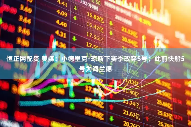 恒正网配资 美媒：小德里克-琼斯下赛季改穿5号；此前快船5号为海兰德