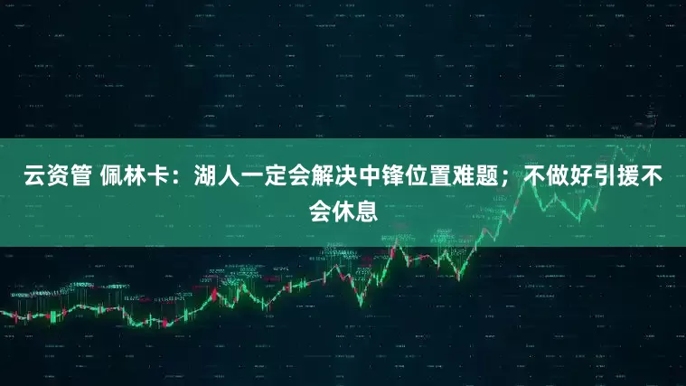 云资管 佩林卡：湖人一定会解决中锋位置难题；不做好引援不会休息