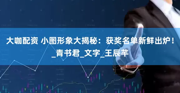 大咖配资 小图形象大揭秘：获奖名单新鲜出炉！_青书君_文字_王辰芊