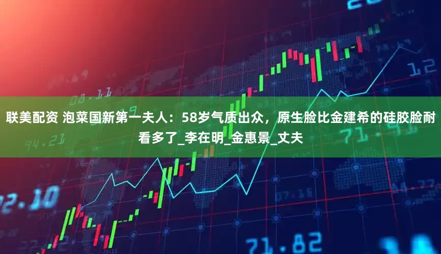 联美配资 泡菜国新第一夫人：58岁气质出众，原生脸比金建希的硅胶脸耐看多了_李在明_金惠景_丈夫