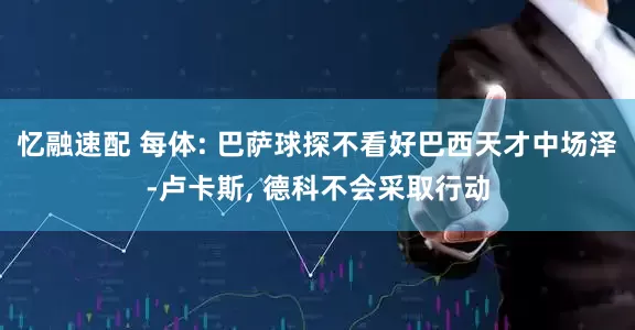 忆融速配 每体: 巴萨球探不看好巴西天才中场泽-卢卡斯, 德科不会采取行动