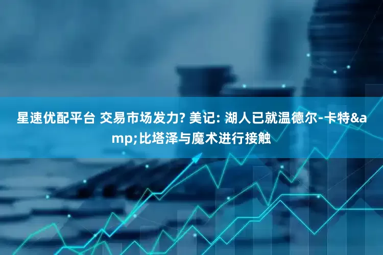 星速优配平台 交易市场发力? 美记: 湖人已就温德尔-卡特&比塔泽与魔术进行接触