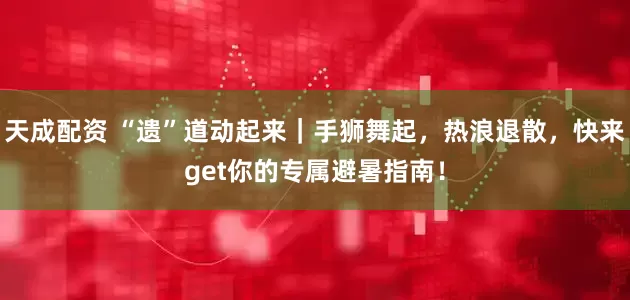 天成配资 “遗”道动起来｜手狮舞起，热浪退散，快来get你的专属避暑指南！