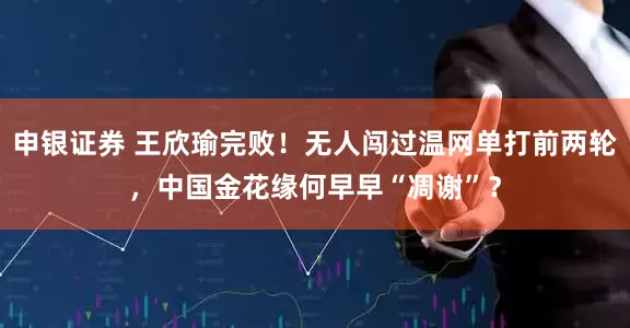 申银证券 王欣瑜完败！无人闯过温网单打前两轮，中国金花缘何早早“凋谢”？