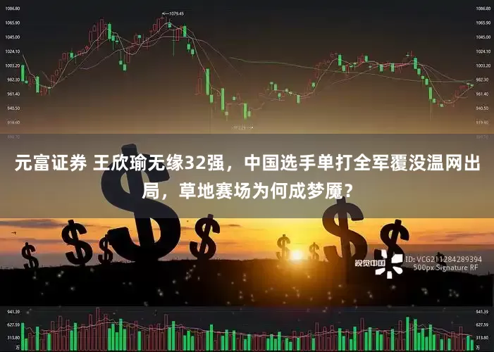 元富证券 王欣瑜无缘32强，中国选手单打全军覆没温网出局，草地赛场为何成梦魇？