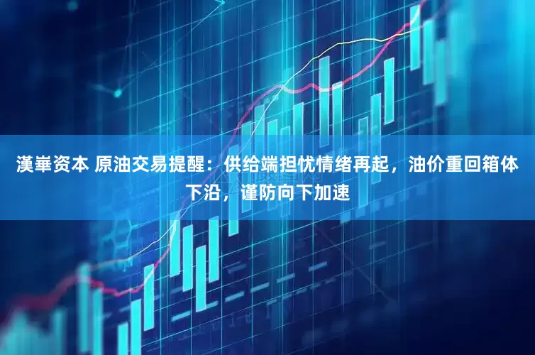 漢崋资本 原油交易提醒：供给端担忧情绪再起，油价重回箱体下沿，谨防向下加速