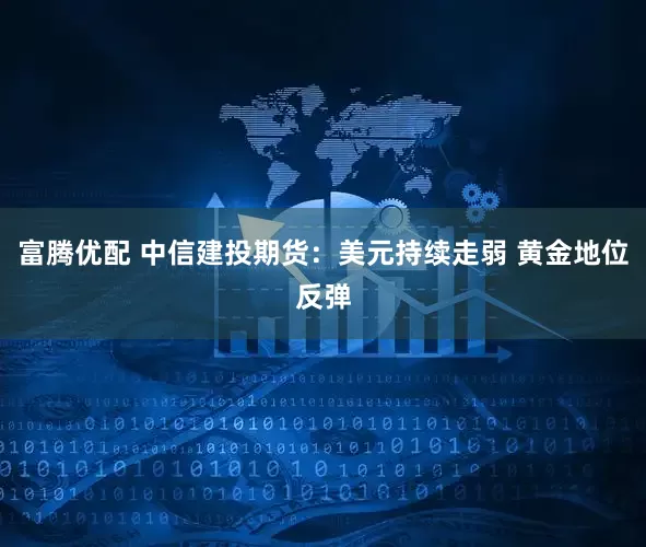 富腾优配 中信建投期货：美元持续走弱 黄金地位反弹