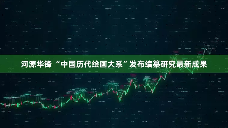 河源华锋 “中国历代绘画大系”发布编纂研究最新成果
