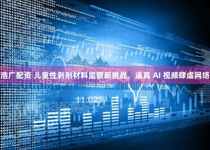 浩广配资 儿童性剥削材料监管新挑战，逼真 AI 视频肆虐网络