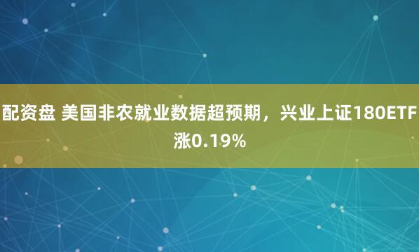 配资盘 美国非农就业数据超预期，兴业上证180ETF涨0.19%