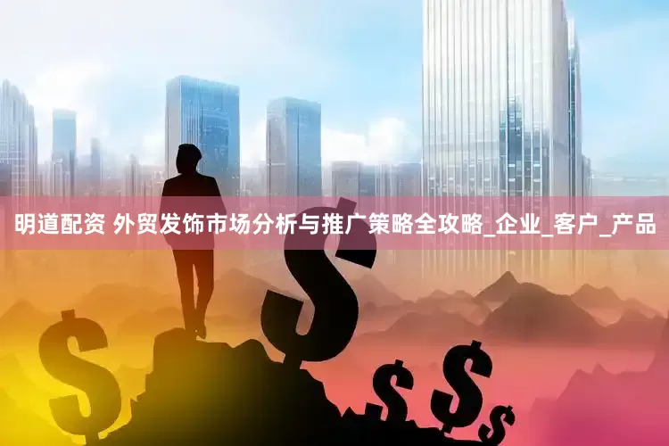 明道配资 外贸发饰市场分析与推广策略全攻略_企业_客户_产品