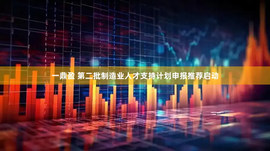 一鼎盈 第二批制造业人才支持计划申报推荐启动