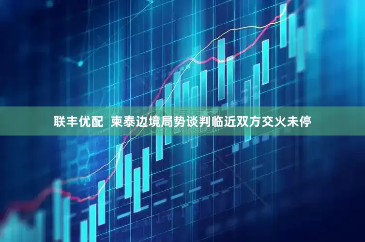 联丰优配  柬泰边境局势谈判临近　双方交火未停