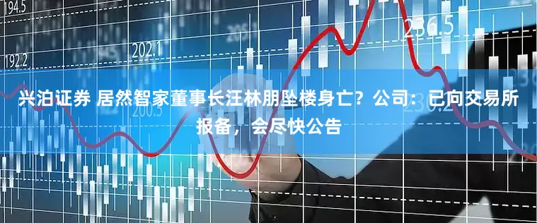 兴泊证券 居然智家董事长汪林朋坠楼身亡？公司：已向交易所报备，会尽快公告