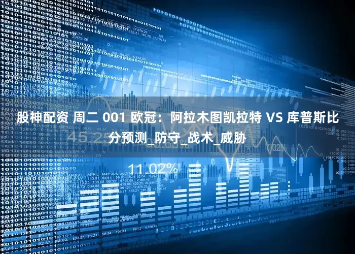 股神配资 周二 001 欧冠：阿拉木图凯拉特 VS 库普斯比分预测_防守_战术_威胁