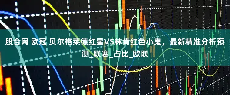 股合网 欧冠 贝尔格莱德红星VS林肯红色小鬼，最新精准分析预测_联赛_占比_欧联