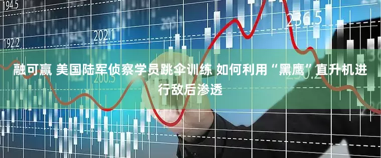 融可赢 美国陆军侦察学员跳伞训练 如何利用“黑鹰”直升机进行敌后渗透