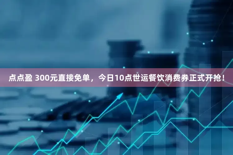 点点盈 300元直接免单，今日10点世运餐饮消费券正式开抢！