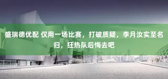 盛瑞德优配 仅用一场比赛，打破质疑，李月汝实至名归，狂热队后悔去吧