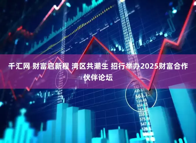 千汇网 财富启新程 湾区共潮生 招行举办2025财富合作伙伴论坛