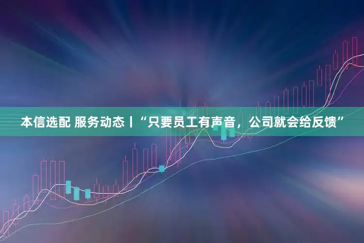 本信选配 服务动态丨“只要员工有声音，公司就会给反馈”