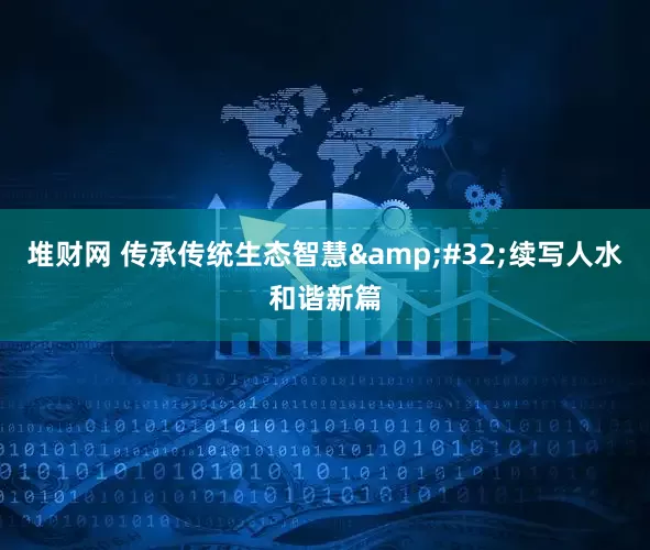 堆财网 传承传统生态智慧&#32;续写人水和谐新篇