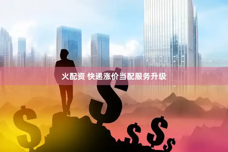 火配资 快递涨价当配服务升级