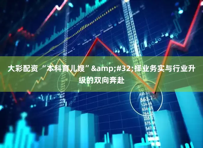 大彩配资 “本科育儿嫂”&#32;择业务实与行业升级的双向奔赴
