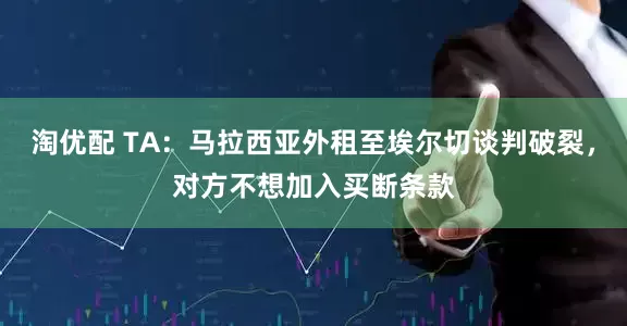 淘优配 TA：马拉西亚外租至埃尔切谈判破裂，对方不想加入买断条款
