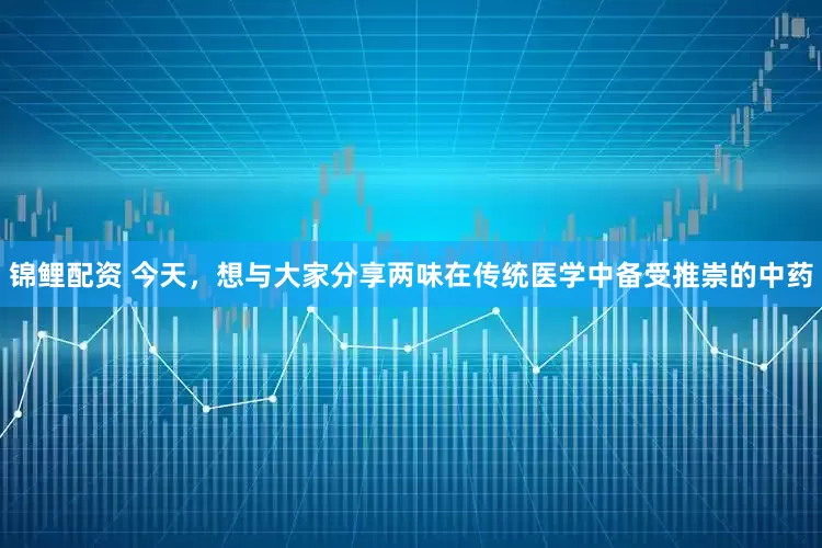 锦鲤配资 今天，想与大家分享两味在传统医学中备受推崇的中药