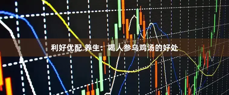 利好优配 养生：喝人参乌鸡汤的好处