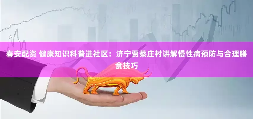 春安配资 健康知识科普进社区：济宁贾蔡庄村讲解慢性病预防与合理膳食技巧