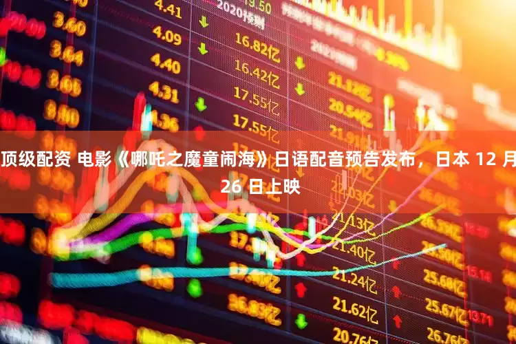 顶级配资 电影《哪吒之魔童闹海》日语配音预告发布，日本 12 月 26 日上映