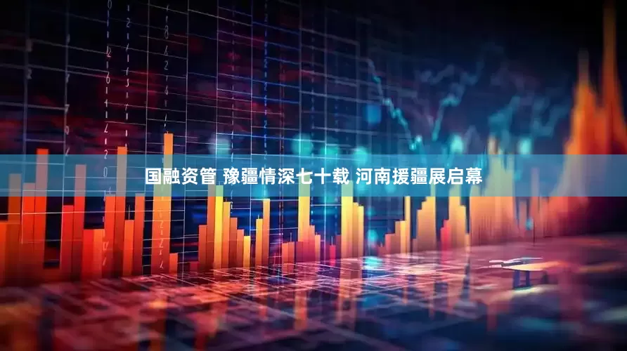 国融资管 豫疆情深七十载 河南援疆展启幕