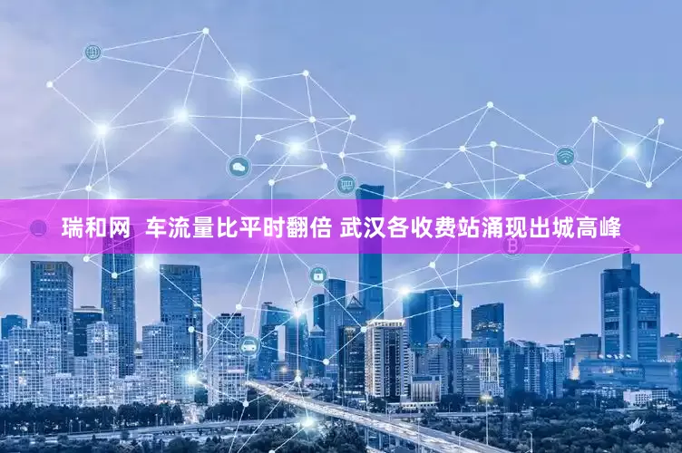 瑞和网  车流量比平时翻倍 武汉各收费站涌现出城高峰