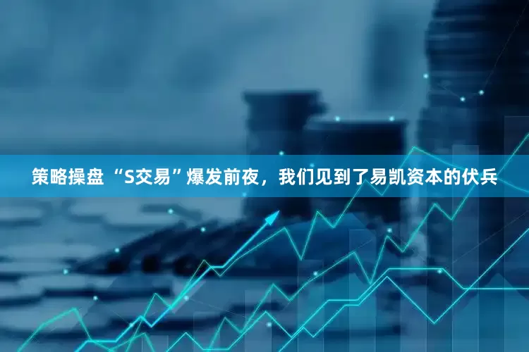策略操盘 “S交易”爆发前夜，我们见到了易凯资本的伏兵