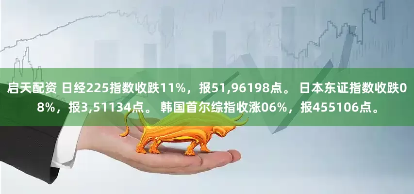 启天配资 日经225指数收跌11%，报51,96198点。 日本东证指数收跌08%，报3,51134点。 韩国首尔综指收涨06%，报455106点。