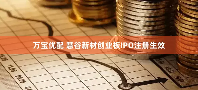 万宝优配 慧谷新材创业板IPO注册生效