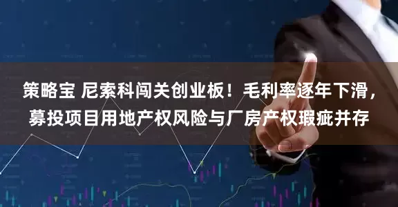 策略宝 尼索科闯关创业板！毛利率逐年下滑，募投项目用地产权风险与厂房产权瑕疵并存